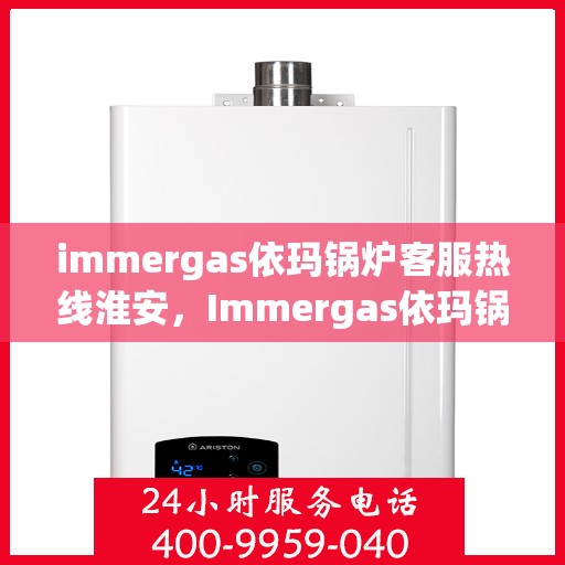 immergas依玛锅炉客服热线淮安，Immergas依玛锅炉淮安客服热线指南