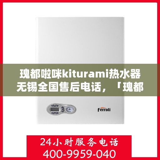 瑰都啦咪kiturami热水器无锡全国售后电话，「瑰都啦咪kiturami热水器无锡售后服务热线全面解析」