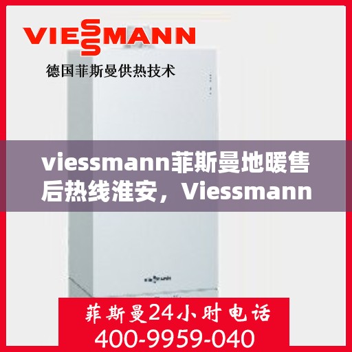 viessmann菲斯曼地暖售后热线淮安，Viessmann菲斯曼地暖淮安售后热线及服务一览