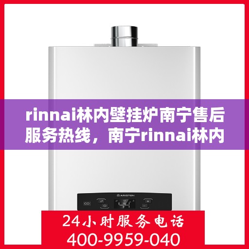 rinnai林内壁挂炉南宁售后服务热线，南宁rinnai林内壁挂炉售后服务热线及支持团队
