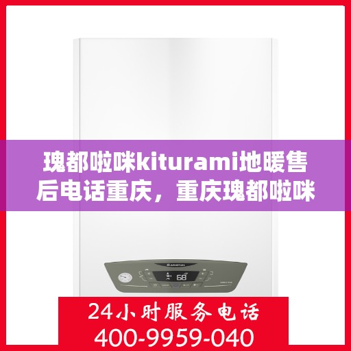 瑰都啦咪kiturami地暖售后电话重庆，重庆瑰都啦咪Kiturami地暖售后电话服务详解