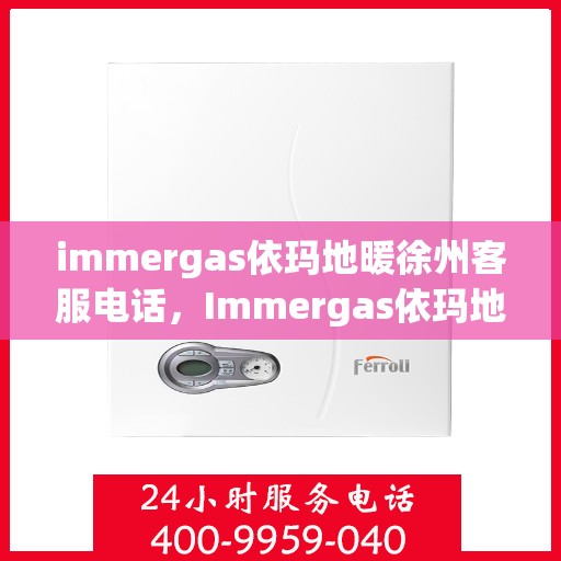 immergas依玛地暖徐州客服电话，Immergas依玛地暖徐州客服热线及咨询电话号码全解析