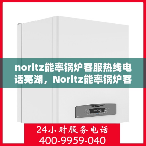 noritz能率锅炉客服热线电话芜湖，Noritz能率锅炉客服热线电话在芜湖，专业支持与解决方案的门户