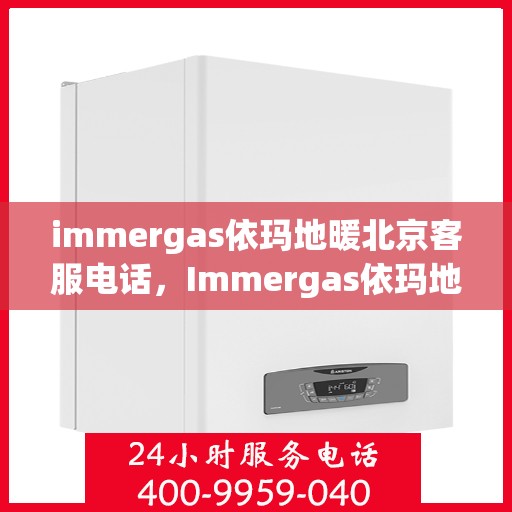 immergas依玛地暖北京客服电话，Immergas依玛地暖北京客服热线及售后支持指南