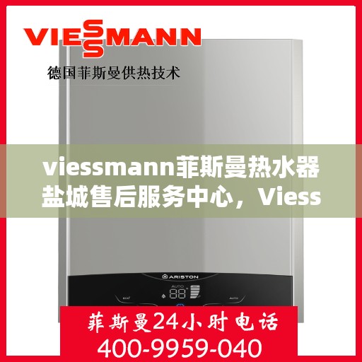 viessmann菲斯曼热水器盐城售后服务中心，Viessmann菲斯曼热水器盐城售后服务中心，专业维修与优质服务