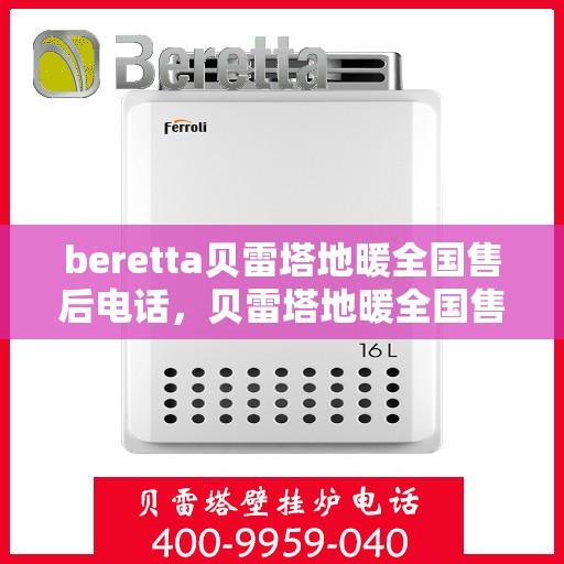 beretta贝雷塔地暖全国售后电话，贝雷塔地暖全国售后电话及售后服务指南
