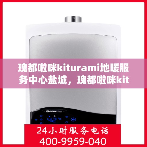 瑰都啦咪kiturami地暖服务中心盐城，瑰都啦咪kiturami地暖盐城服务中心，专业品质，温暖您的生活