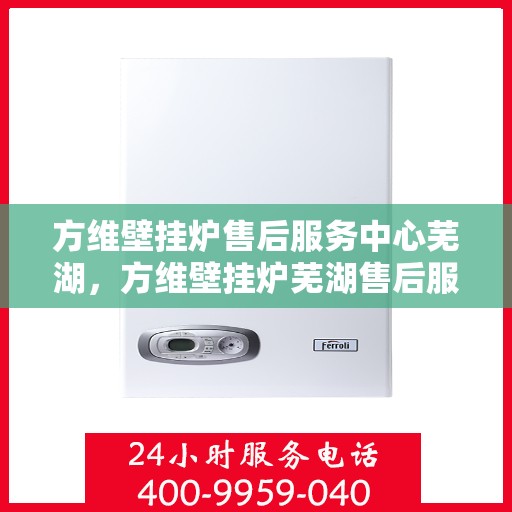 方维壁挂炉售后服务中心芜湖，方维壁挂炉芜湖售后服务中心，专业维修，贴心服务