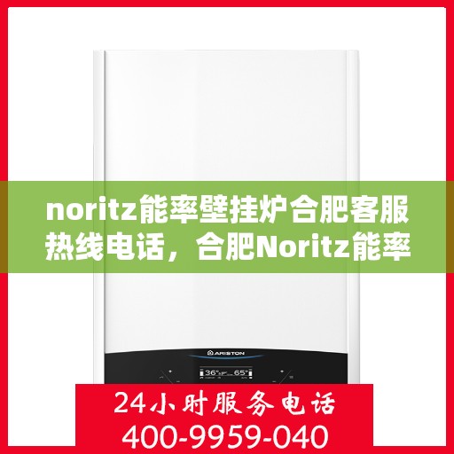 noritz能率壁挂炉合肥客服热线电话，合肥Noritz能率壁挂炉客服热线电话全攻略