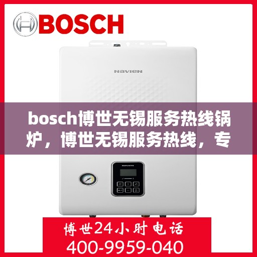 bosch博世无锡服务热线锅炉，博世无锡服务热线，专业锅炉维护与售后支持