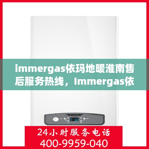 immergas依玛地暖淮南售后服务热线，Immergas依玛地暖淮南，专业售后服务热线，温暖您的生活