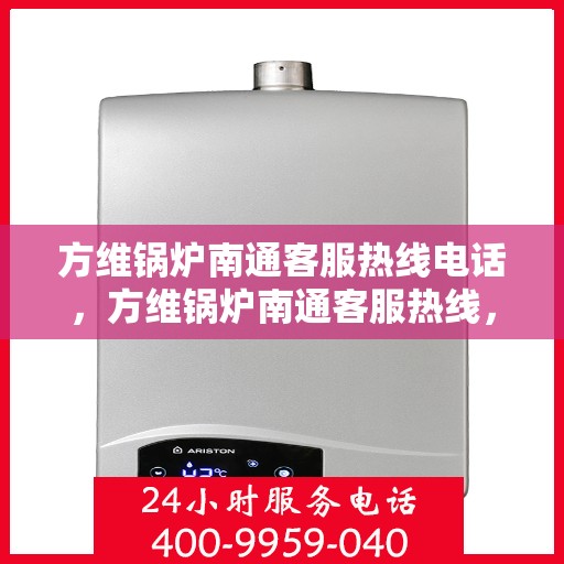 方维锅炉南通客服热线电话，方维锅炉南通客服热线，专业解答，贴心服务