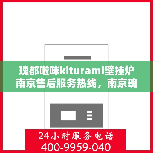 瑰都啦咪kiturami壁挂炉南京售后服务热线，南京瑰都啦咪Kiturami壁挂炉售后服务热线详解