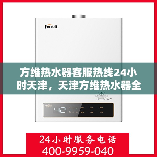 方维热水器客服热线24小时天津，天津方维热水器全天候客服热线，贴心服务不打烊
