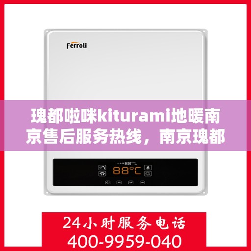 瑰都啦咪kiturami地暖南京售后服务热线，南京瑰都啦咪Kiturami地暖售后服务热线及支持服务解析