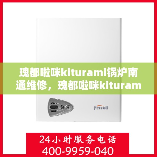 瑰都啦咪kiturami锅炉南通维修，瑰都啦咪kiturami锅炉南通专业维修服务