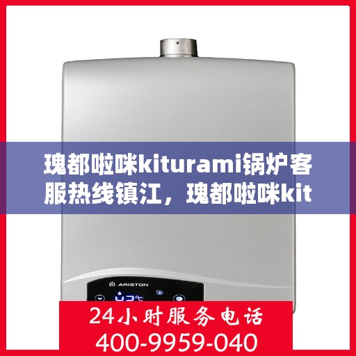 瑰都啦咪kiturami锅炉客服热线镇江，瑰都啦咪kiturami锅炉镇江客服热线，专业解答您的每一个疑问