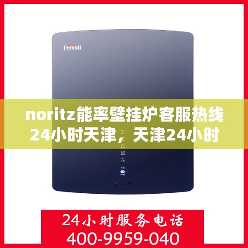 noritz能率壁挂炉客服热线24小时天津，天津24小时Noritz能率壁挂炉客服热线，随时解答您的疑问