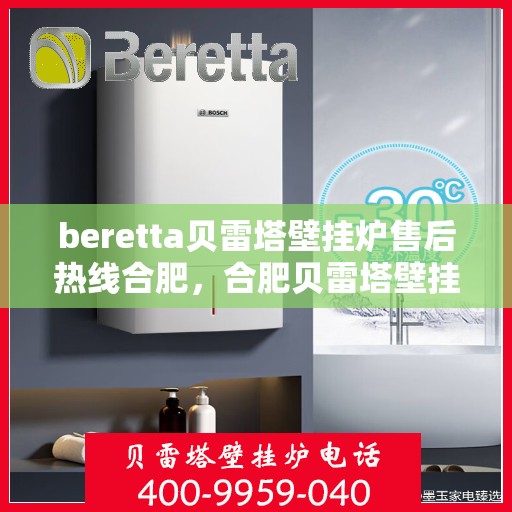 beretta贝雷塔壁挂炉售后热线合肥，合肥贝雷塔壁挂炉售后热线及维修服务全解析