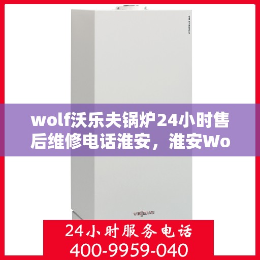 wolf沃乐夫锅炉24小时售后维修电话淮安，淮安Wolf沃乐夫锅炉全天候售后维修热线