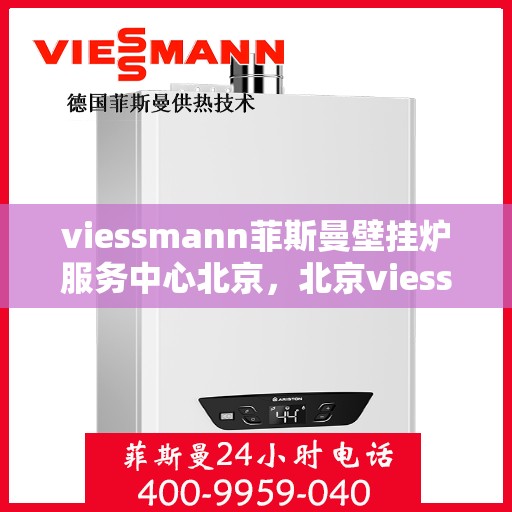 viessmann菲斯曼壁挂炉服务中心北京，北京viessmann菲斯曼壁挂炉专业服务中心
