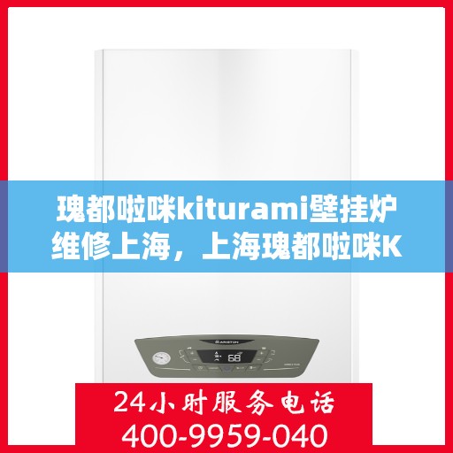 瑰都啦咪kiturami壁挂炉维修上海，上海瑰都啦咪Kiturami壁挂炉专业维修服务