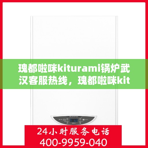 瑰都啦咪kiturami锅炉武汉客服热线，瑰都啦咪kiturami锅炉武汉客服热线——专业支持与贴心服务