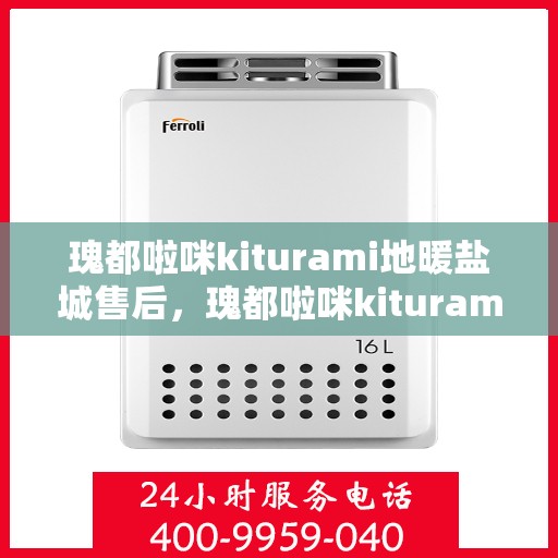 瑰都啦咪kiturami地暖盐城售后，瑰都啦咪kiturami地暖盐城，专业售后，温暖无忧