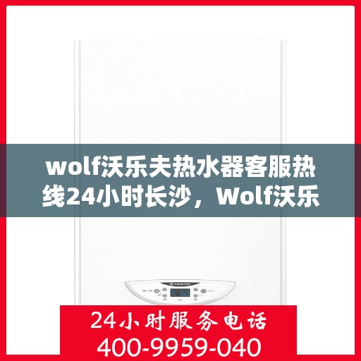 wolf沃乐夫热水器客服热线24小时长沙，Wolf沃乐夫热水器长沙24小时客服热线全攻略