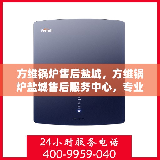方维锅炉售后盐城，方维锅炉盐城售后服务中心，专业维修与贴心服务
