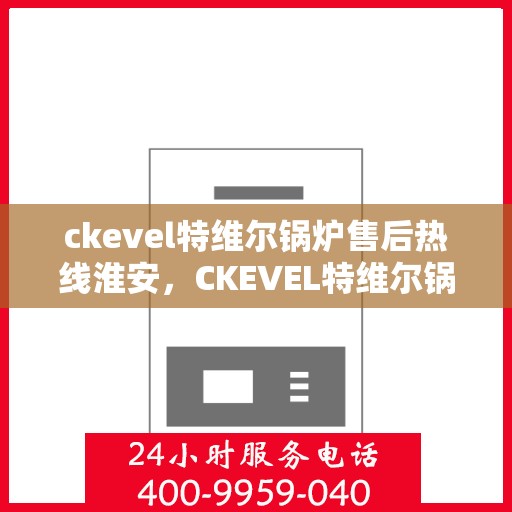 ckevel特维尔锅炉售后热线淮安，CKEVEL特维尔锅炉淮安售后热线专业服务