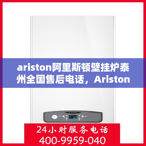 ariston阿里斯顿壁挂炉泰州全国售后电话，Ariston阿里斯顿壁挂炉泰州售后服务热线全解析