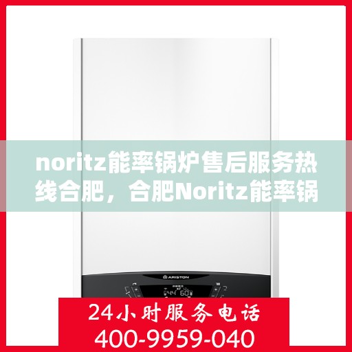 noritz能率锅炉售后服务热线合肥，合肥Noritz能率锅炉售后服务热线详解