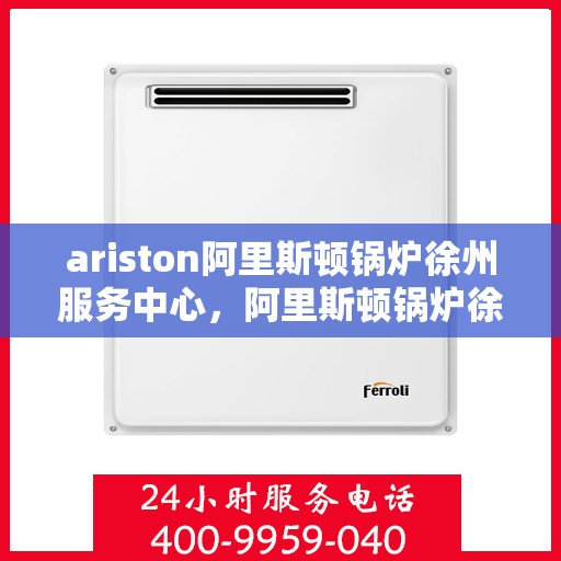 ariston阿里斯顿锅炉徐州服务中心，阿里斯顿锅炉徐州服务中心，专业维修与优质服务一站解决