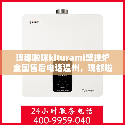 瑰都啦咪kiturami壁挂炉全国售后电话温州，瑰都啦咪kiturami壁挂炉温州售后专线，专业团队解决您的暖心问题
