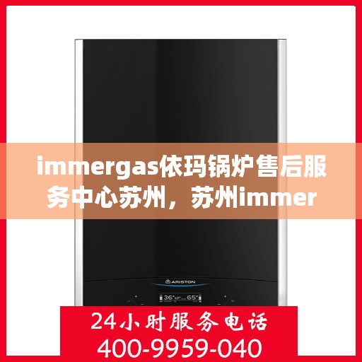 immergas依玛锅炉售后服务中心苏州，苏州immergas依玛锅炉售后服务中心，专业维修与优质服务