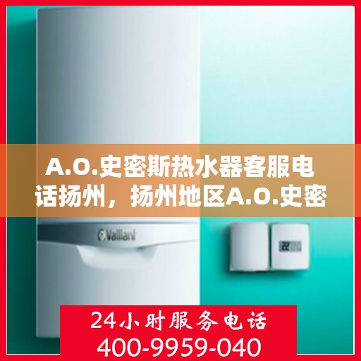 A.O.史密斯热水器客服电话扬州，扬州地区A.O.史密斯热水器官方客服热线及咨询指南