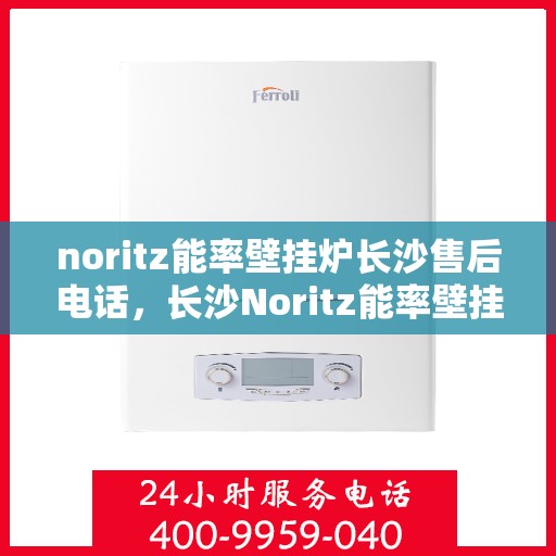 noritz能率壁挂炉长沙售后电话，长沙Noritz能率壁挂炉售后电话及维修服务指南