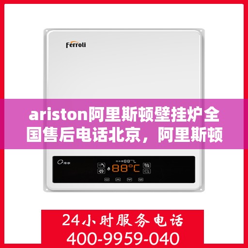ariston阿里斯顿壁挂炉全国售后电话北京，阿里斯顿壁挂炉北京售后热线及全国服务网点一览