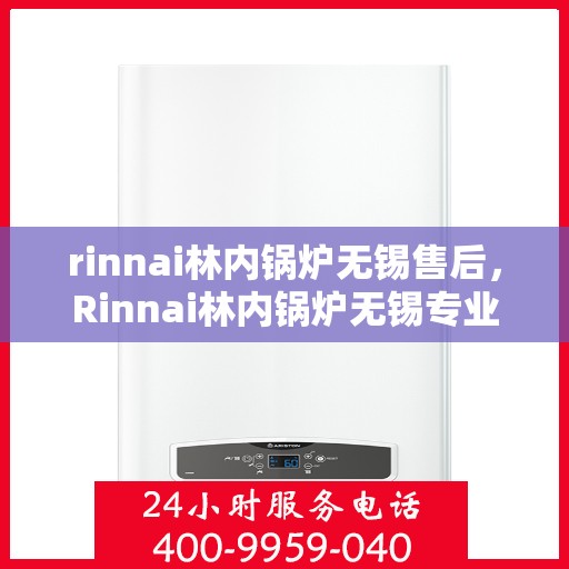rinnai林内锅炉无锡售后，Rinnai林内锅炉无锡专业售后服务，品质保障，无忧之选