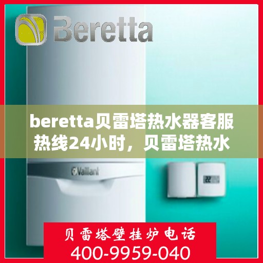 beretta贝雷塔热水器客服热线24小时，贝雷塔热水器全天候客服热线，温暖您的每一刻