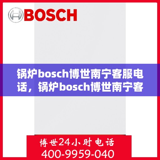 锅炉bosch博世南宁客服电话，锅炉bosch博世南宁客服热线及咨询支持全攻略