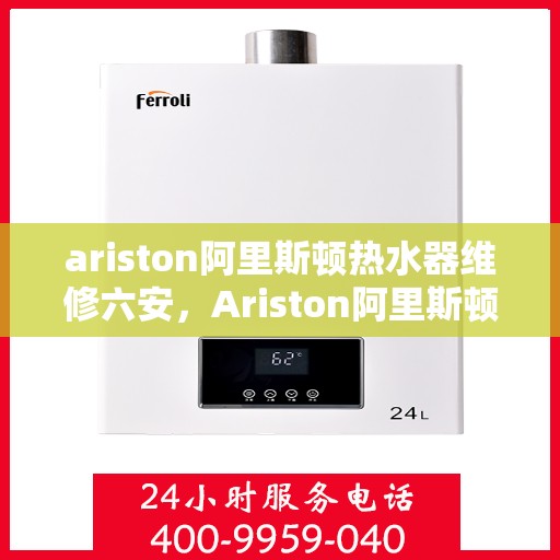 ariston阿里斯顿热水器维修六安，Ariston阿里斯顿热水器维修服务在六安，专业解决您的热水难题