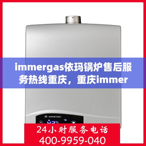 immergas依玛锅炉售后服务热线重庆，重庆immergas依玛锅炉售后服务热线全解析