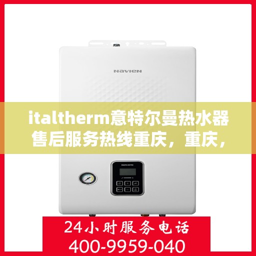 italtherm意特尔曼热水器售后服务热线重庆，重庆，italtherm意特尔曼热水器售后服务热线全面解析