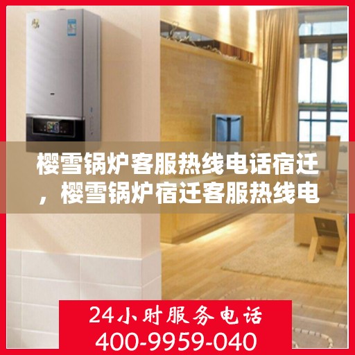 樱雪锅炉客服热线电话宿迁，樱雪锅炉宿迁客服热线电话全解析