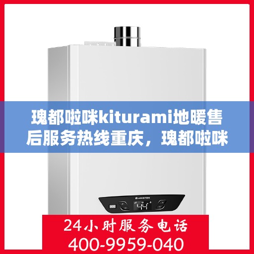 瑰都啦咪kiturami地暖售后服务热线重庆，瑰都啦咪kiturami地暖重庆售后服务热线详解