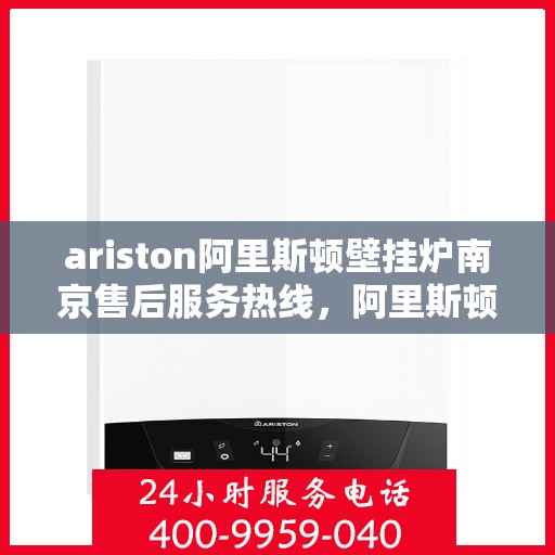 ariston阿里斯顿壁挂炉南京售后服务热线，阿里斯顿壁挂炉南京售后服务热线，专业支持与解决方案一键触达