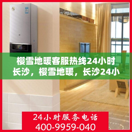 樱雪地暖客服热线24小时长沙，樱雪地暖，长沙24小时客服热线，温暖服务不间断
