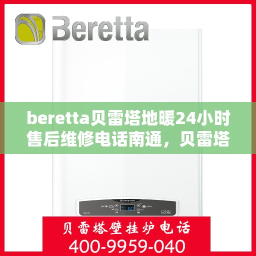 beretta贝雷塔地暖24小时售后维修电话南通，贝雷塔地暖售后服务热线开通！南通地区全天候售后维修电话公布